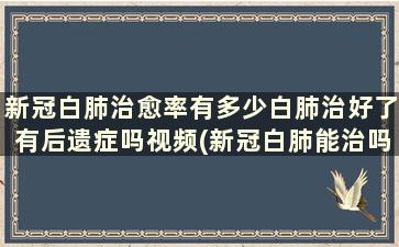 新冠白肺治愈率有多少白肺治好了有后遗症吗视频(新冠白肺能治吗)