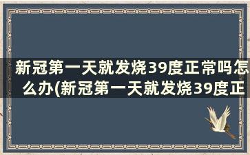 新冠第一天就发烧39度正常吗怎么办(新冠第一天就发烧39度正常吗小孩)