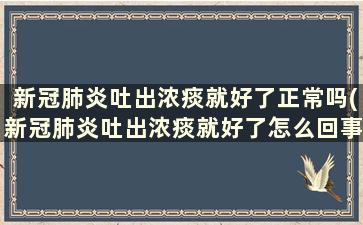 新冠肺炎吐出浓痰就好了正常吗(新冠肺炎吐出浓痰就好了怎么回事)