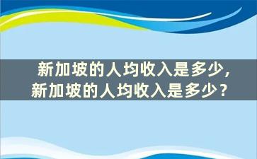 新加坡的人均收入是多少,新加坡的人均收入是多少？