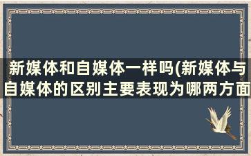 新媒体和自媒体一样吗(新媒体与自媒体的区别主要表现为哪两方面)