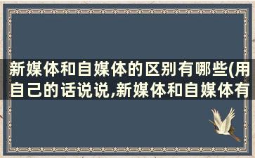 新媒体和自媒体的区别有哪些(用自己的话说说,新媒体和自媒体有什么区别)