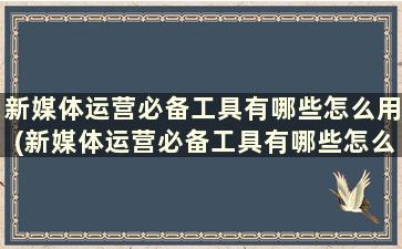 新媒体运营必备工具有哪些怎么用(新媒体运营必备工具有哪些怎么用英语表达)