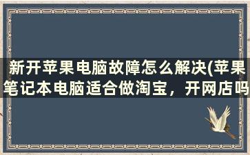 新开苹果电脑故障怎么解决(苹果笔记本电脑适合做淘宝，开网店吗)