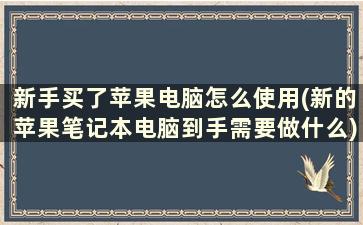 新手买了苹果电脑怎么使用(新的苹果笔记本电脑到手需要做什么)