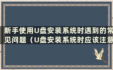 新手使用U盘安装系统时遇到的常见问题（U盘安装系统时应该注意什么）