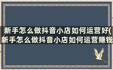 新手怎么做抖音小店如何运营好(新手怎么做抖音小店如何运营赚钱)