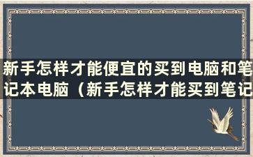 新手怎样才能便宜的买到电脑和笔记本电脑（新手怎样才能买到笔记本电脑）