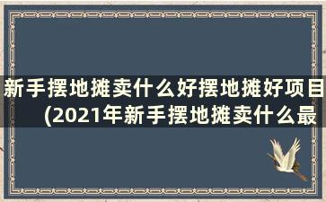 新手摆地摊卖什么好摆地摊好项目(2021年新手摆地摊卖什么最火)