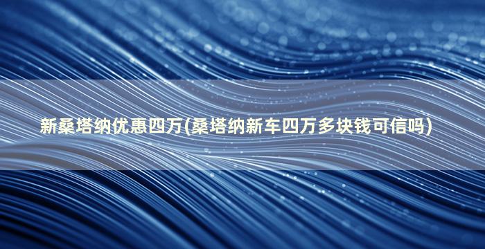 新桑塔纳优惠四万(桑塔纳新车四万多块钱可信吗)