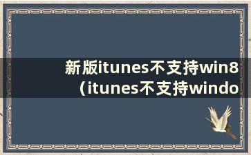 新版itunes不支持win8（itunes不支持windows7）