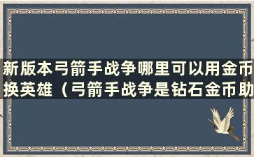 新版本弓箭手战争哪里可以用金币换英雄（弓箭手战争是钻石金币助手）