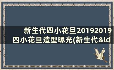 新生代四小花旦20192019四小花旦造型曝光(新生代“四小花旦”)