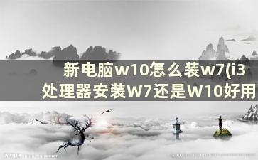 新电脑w10怎么装w7(i3处理器安装W7还是W10好用)