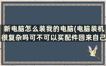 新电脑怎么装我的电脑(电脑装机很复杂吗可不可以买配件回来自己装)