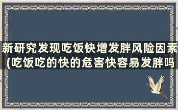 新研究发现吃饭快增发胖风险因素(吃饭吃的快的危害快容易发胖吗)