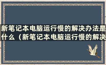 新笔记本电脑运行慢的解决办法是什么（新笔记本电脑运行慢的解决办法是什么）