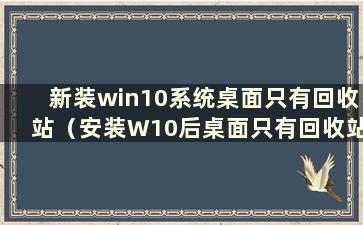 新装win10系统桌面只有回收站（安装W10后桌面只有回收站）