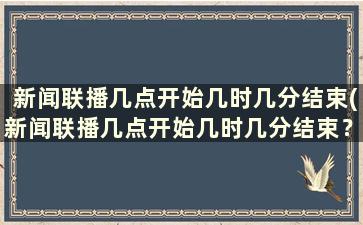 新闻联播几点开始几时几分结束(新闻联播几点开始几时几分结束？)