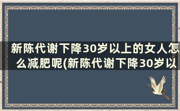 新陈代谢下降30岁以上的女人怎么减肥呢(新陈代谢下降30岁以上的女人怎么减肥最有效)