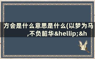 方会是什么意思是什么(以梦为马,不负韶华……流年笑掷,未来可期…不忘初心,方得始终什么意思)