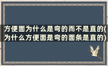 方便面为什么是弯的而不是直的(为什么方便面是弯的面条是直的)