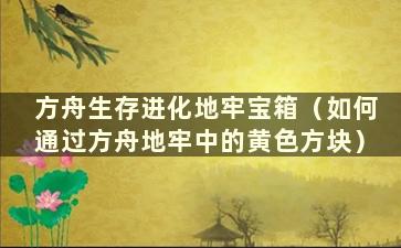 方舟生存进化地牢宝箱（如何通过方舟地牢中的黄色方块）