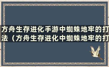 方舟生存进化手游中蜘蛛地牢的打法（方舟生存进化中蜘蛛地牢的打法）