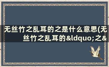 无丝竹之乱耳的之是什么意思(无丝竹之乱耳的“之”是什么意思何陋之有的“之”是什么意思)