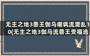 无主之地3兽王伽马嘲讽流混乱10(无主之地3伽马流兽王受福选择)