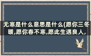 无寒是什么意思是什么(愿你三冬暖,愿你春不寒,愿此生遇良人,不负如来不负卿”什么意思)