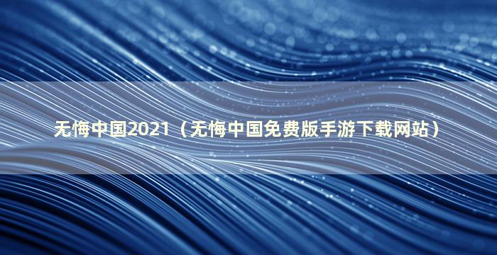 无悔中国2021（无悔中国免费版手游下载网站）