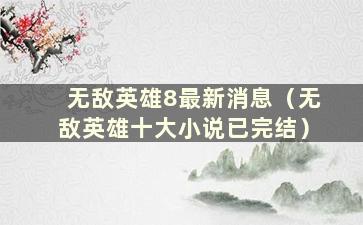 无敌英雄8最新消息（无敌英雄十大小说已完结）