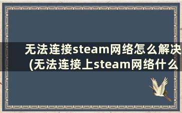 无法连接steam网络怎么解决(无法连接上steam网络什么原因)