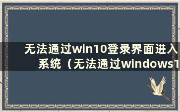 无法通过win10登录界面进入系统（无法通过windows10登录界面进入系统）