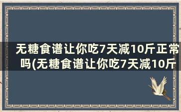 无糖食谱让你吃7天减10斤正常吗(无糖食谱让你吃7天减10斤可以吗)