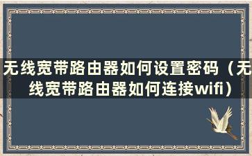 无线宽带路由器如何设置密码（无线宽带路由器如何连接wifi）