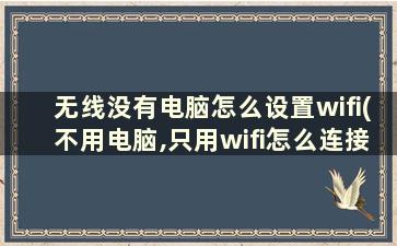 无线没有电脑怎么设置wifi(不用电脑,只用wifi怎么连接路由器器和光猫)