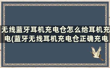 无线蓝牙耳机充电仓怎么给耳机充电(蓝牙无线耳机充电仓正确充电方法)