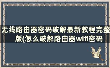 无线路由器密码破解最新教程完整版(怎么破解路由器wifi密码呢)