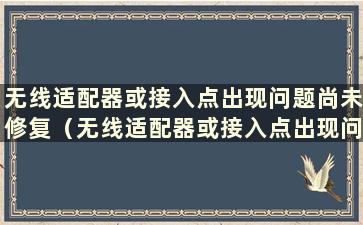 无线适配器或接入点出现问题尚未修复（无线适配器或接入点出现问题是什么意思）