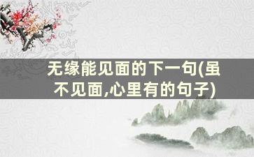 无缘能见面的下一句(虽不见面,心里有的句子)