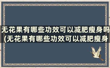 无花果有哪些功效可以减肥瘦身吗(无花果有哪些功效可以减肥瘦身吗女生)