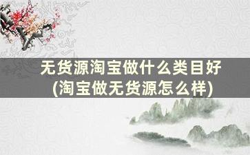 无货源淘宝做什么类目好(淘宝做无货源怎么样)