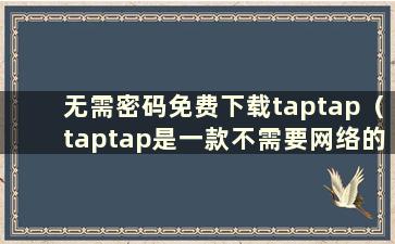 无需密码免费下载taptap（taptap是一款不需要网络的游戏）