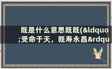 既是什么意思既既(“受命于天，既寿永昌”这句话是什么意思)