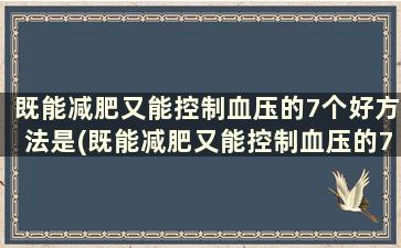 既能减肥又能控制血压的7个好方法是(既能减肥又能控制血压的7个好方法有哪些)