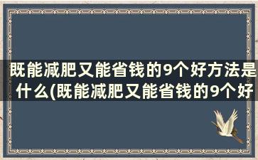 既能减肥又能省钱的9个好方法是什么(既能减肥又能省钱的9个好方法)