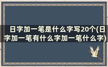 日字加一笔是什么字写20个(日字加一笔有什么字加一笔什么字)