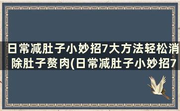 日常减肚子小妙招7大方法轻松消除肚子赘肉(日常减肚子小妙招7大方法轻松消除肚子赘肉)